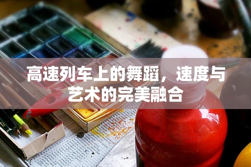 高速列车上的舞蹈，速度与艺术的完美融合