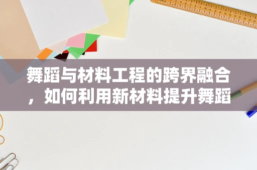 舞蹈与材料工程的跨界融合，如何利用新材料提升舞蹈表现力？