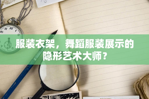 服装衣架，舞蹈服装展示的隐形艺术大师？