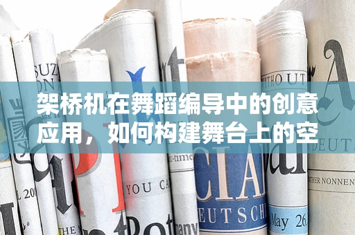 架桥机在舞蹈编导中的创意应用，如何构建舞台上的空中桥梁？
