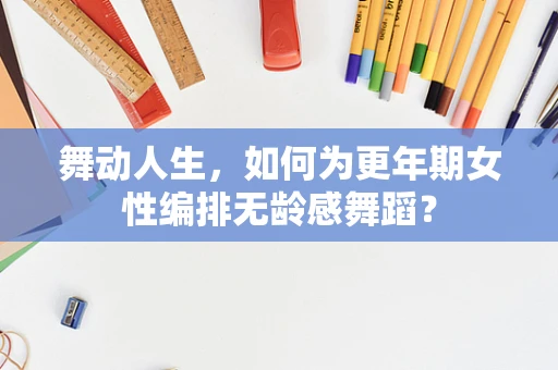 舞动人生，如何为更年期女性编排无龄感舞蹈？
