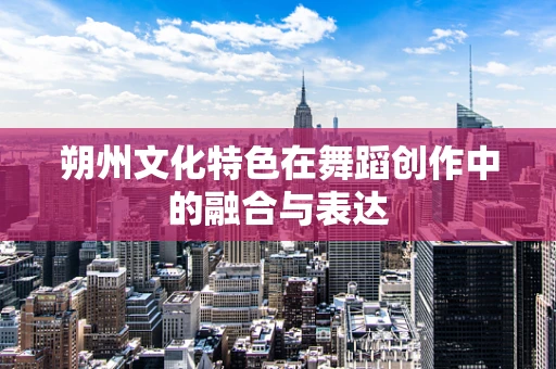 朔州文化特色在舞蹈创作中的融合与表达