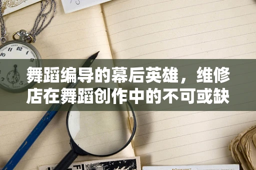 舞蹈编导的幕后英雄，维修店在舞蹈创作中的不可或缺性