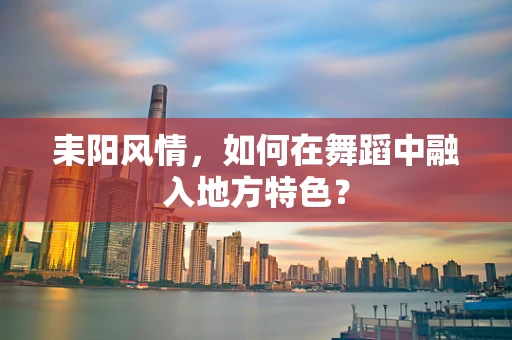 耒阳风情，如何在舞蹈中融入地方特色？