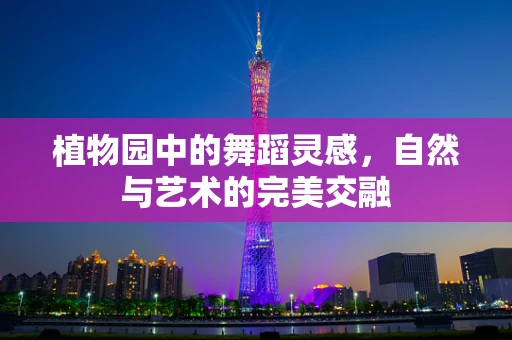 植物园中的舞蹈灵感，自然与艺术的完美交融