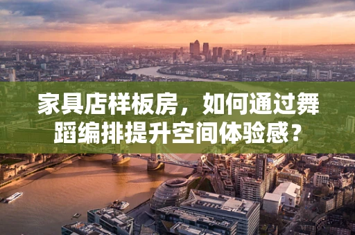 家具店样板房，如何通过舞蹈编排提升空间体验感？