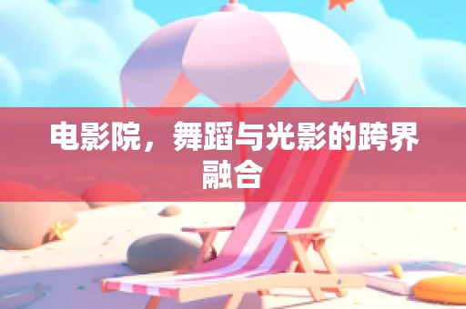 电影院，舞蹈与光影的跨界融合