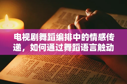 电视剧舞蹈编排中的情感传递，如何通过舞蹈语言触动观众心弦？