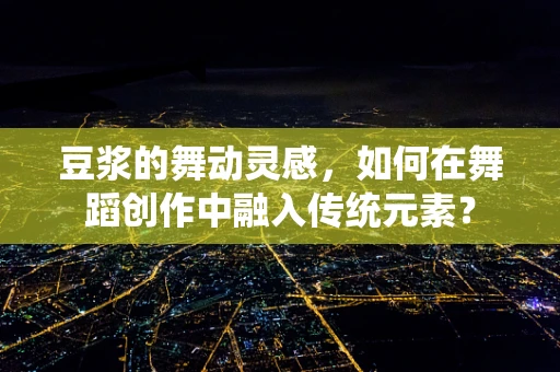 豆浆的舞动灵感，如何在舞蹈创作中融入传统元素？