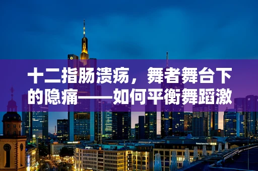 十二指肠溃疡，舞者舞台下的隐痛——如何平衡舞蹈激情与健康？