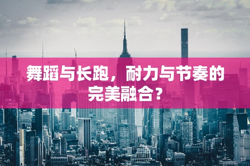 舞蹈与长跑，耐力与节奏的完美融合？