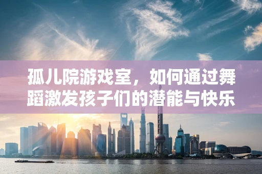 孤儿院游戏室，如何通过舞蹈激发孩子们的潜能与快乐？