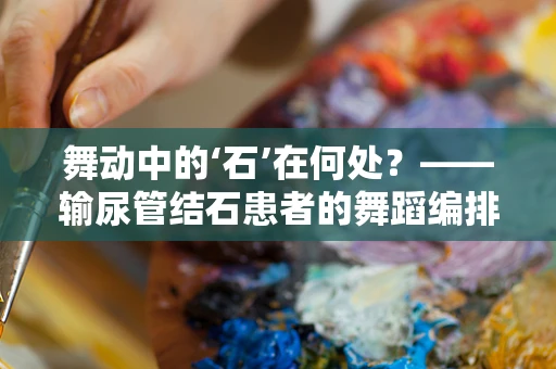 舞动中的‘石’在何处？——输尿管结石患者的舞蹈编排挑战