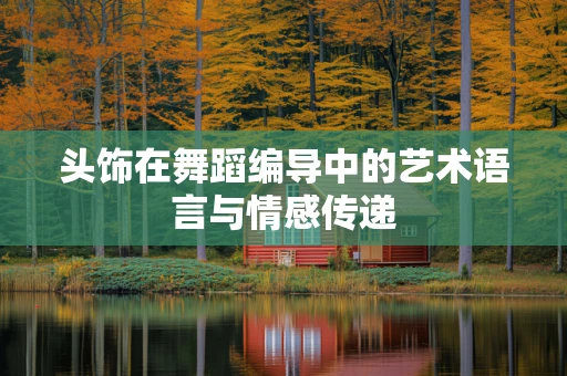 头饰在舞蹈编导中的艺术语言与情感传递
