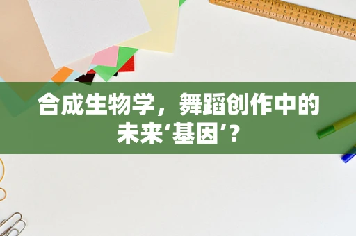 合成生物学，舞蹈创作中的未来‘基因’？