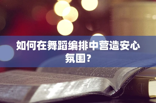 如何在舞蹈编排中营造安心氛围？