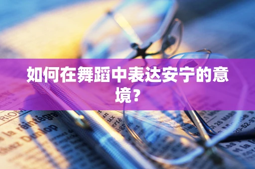 如何在舞蹈中表达安宁的意境？