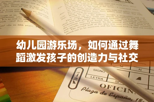幼儿园游乐场，如何通过舞蹈激发孩子的创造力与社交能力？