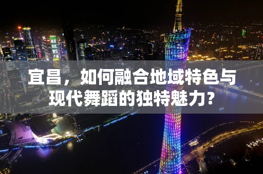 宜昌，如何融合地域特色与现代舞蹈的独特魅力？