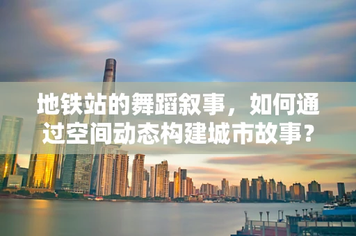 地铁站的舞蹈叙事，如何通过空间动态构建城市故事？