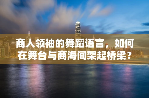 商人领袖的舞蹈语言，如何在舞台与商海间架起桥梁？