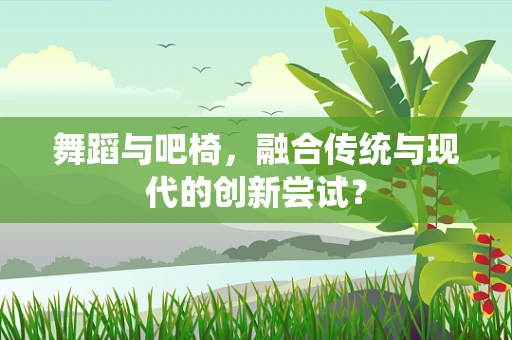 舞蹈与吧椅，融合传统与现代的创新尝试？
