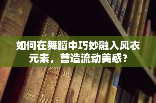 如何在舞蹈中巧妙融入风衣元素，营造流动美感？
