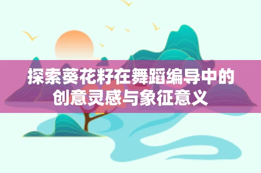 探索葵花籽在舞蹈编导中的创意灵感与象征意义