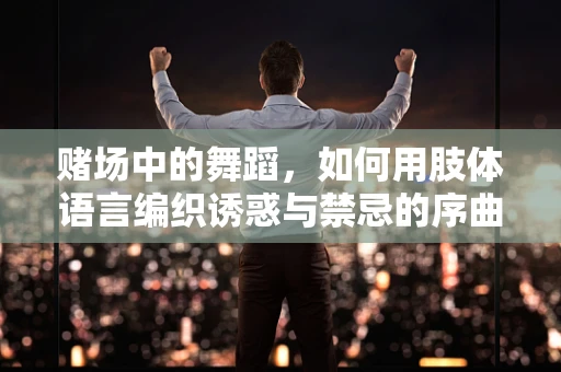 赌场中的舞蹈，如何用肢体语言编织诱惑与禁忌的序曲？