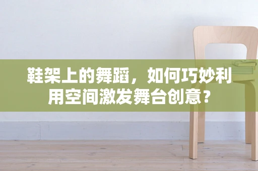 鞋架上的舞蹈，如何巧妙利用空间激发舞台创意？