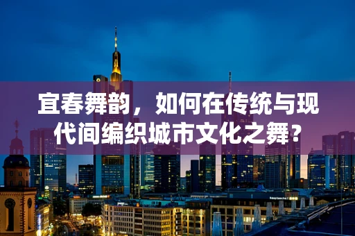 宜春舞韵，如何在传统与现代间编织城市文化之舞？