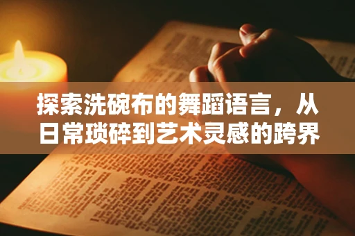 探索洗碗布的舞蹈语言，从日常琐碎到艺术灵感的跨界
