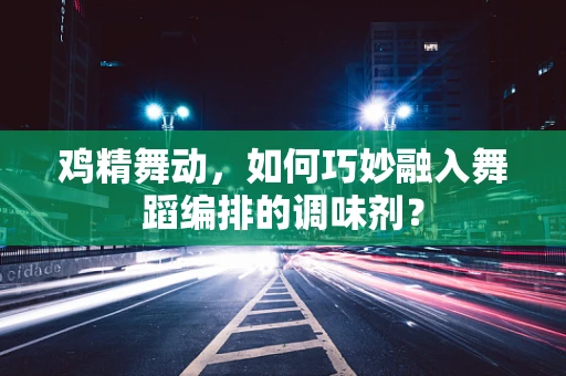 鸡精舞动，如何巧妙融入舞蹈编排的调味剂？