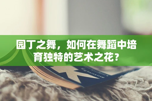 园丁之舞，如何在舞蹈中培育独特的艺术之花？