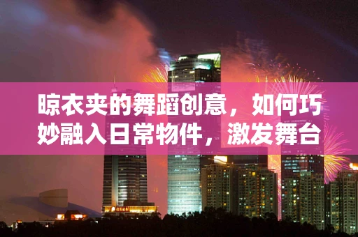晾衣夹的舞蹈创意，如何巧妙融入日常物件，激发舞台新活力？