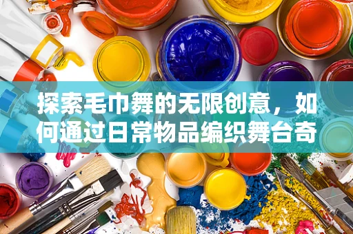 探索毛巾舞的无限创意，如何通过日常物品编织舞台奇迹？