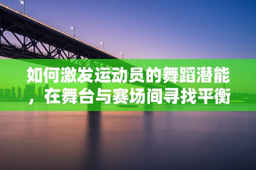 如何激发运动员的舞蹈潜能，在舞台与赛场间寻找平衡？