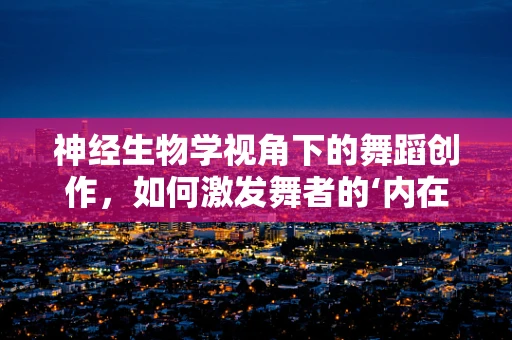 神经生物学视角下的舞蹈创作，如何激发舞者的‘内在韵律’？