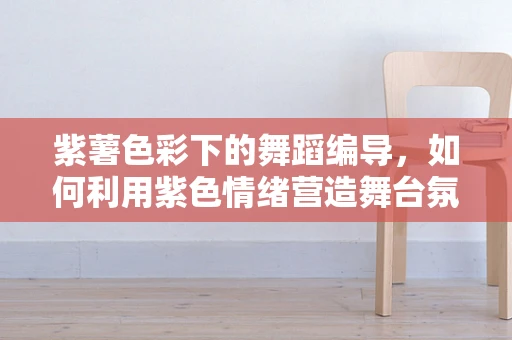 紫薯色彩下的舞蹈编导，如何利用紫色情绪营造舞台氛围？