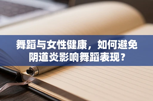 舞蹈与女性健康，如何避免阴道炎影响舞蹈表现？