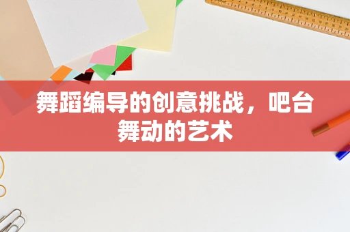 舞蹈编导的创意挑战，吧台舞动的艺术
