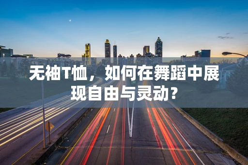 无袖T恤，如何在舞蹈中展现自由与灵动？