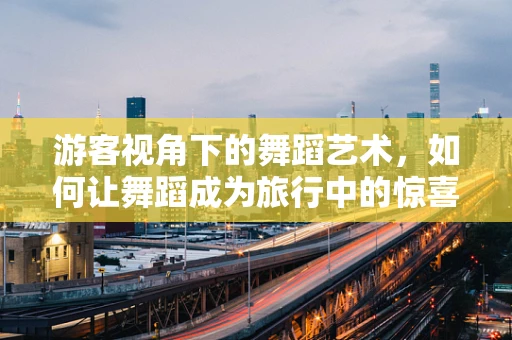 游客视角下的舞蹈艺术，如何让舞蹈成为旅行中的惊喜？