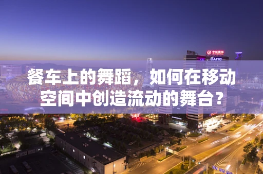 餐车上的舞蹈，如何在移动空间中创造流动的舞台？