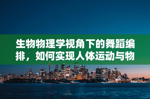 生物物理学视角下的舞蹈编排，如何实现人体运动与物理法则的和谐共生？