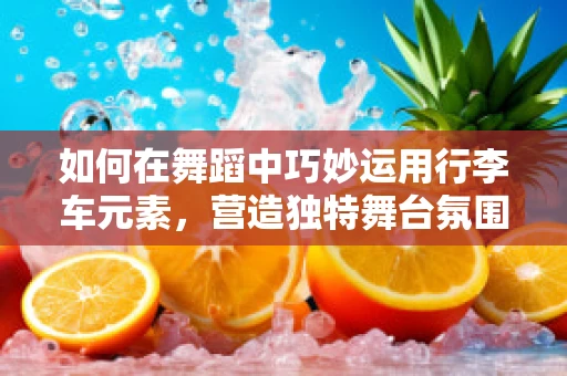 如何在舞蹈中巧妙运用行李车元素，营造独特舞台氛围？