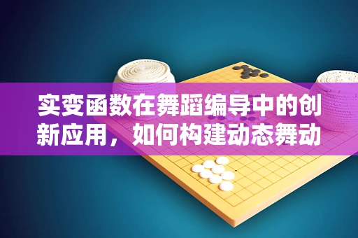 实变函数在舞蹈编导中的创新应用，如何构建动态舞动的数学逻辑？