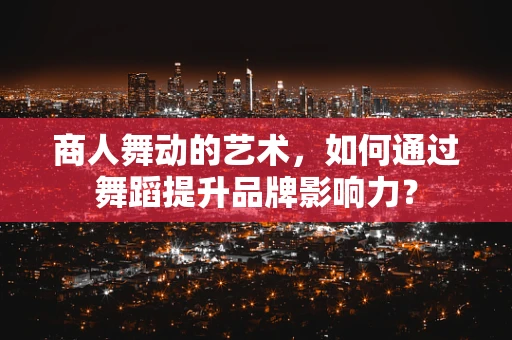 商人舞动的艺术，如何通过舞蹈提升品牌影响力？