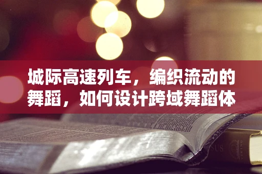 城际高速列车，编织流动的舞蹈，如何设计跨域舞蹈体验？