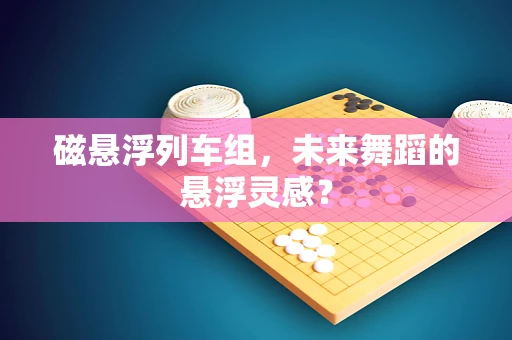 磁悬浮列车组，未来舞蹈的悬浮灵感？